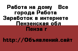 Работа на дому - Все города Работа » Заработок в интернете   . Пензенская обл.,Пенза г.